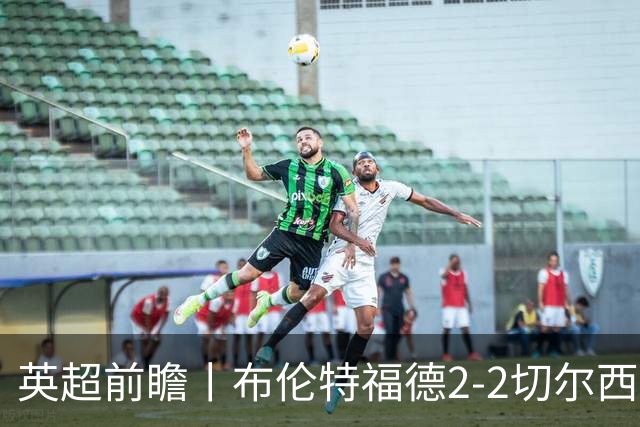 英超前瞻丨布伦特福德2-2切尔西：锋线猛将缺阵，龙哥战术遇难题